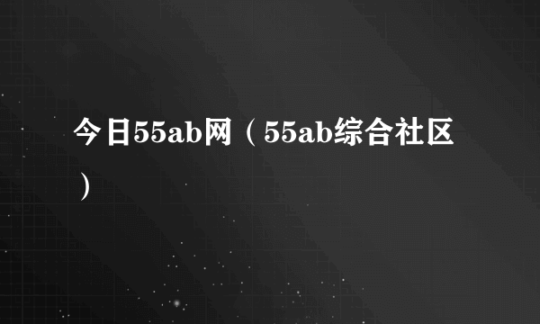 今日55ab网（55ab综合社区）