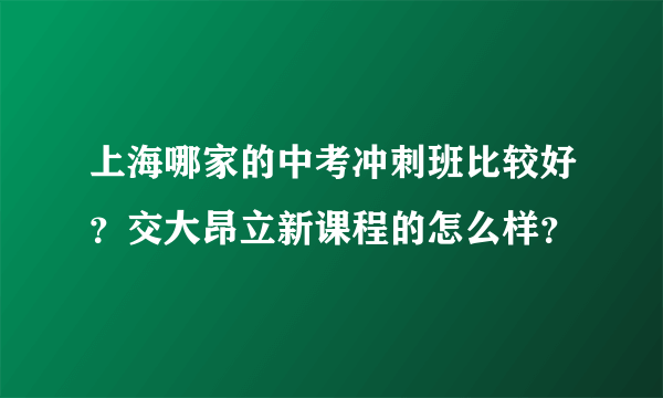 上海哪家的中考冲刺班比较好？交大昂立新课程的怎么样？