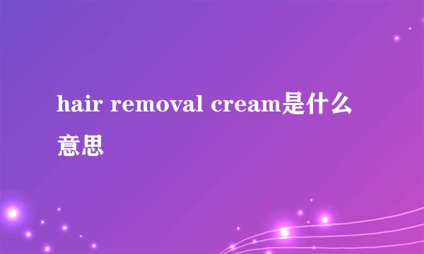 hair removal cream是什么意思