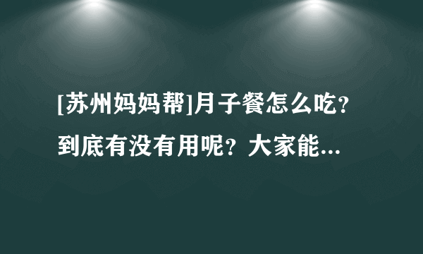 [苏州妈妈帮]月子餐怎么吃？到底有没有用呢？大家能推荐几个好的月子餐吗？