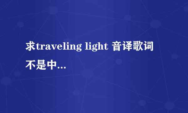 求traveling light 音译歌词 不是中文歌词 是音译歌词啊~~~急急急~~~~