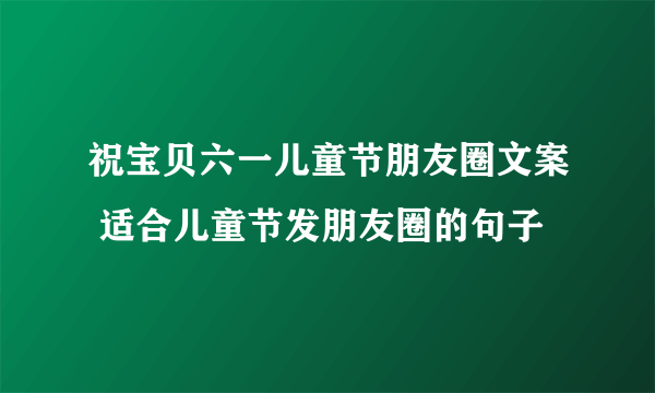 祝宝贝六一儿童节朋友圈文案 适合儿童节发朋友圈的句子