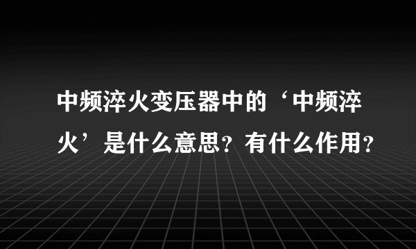 中频淬火变压器中的‘中频淬火’是什么意思？有什么作用？