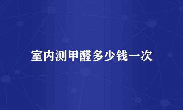 室内测甲醛多少钱一次