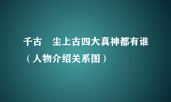 千古玦尘上古四大真神都有谁（人物介绍关系图）