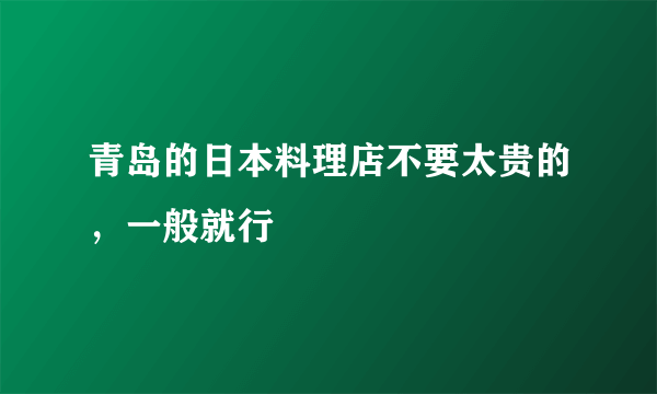 青岛的日本料理店不要太贵的，一般就行