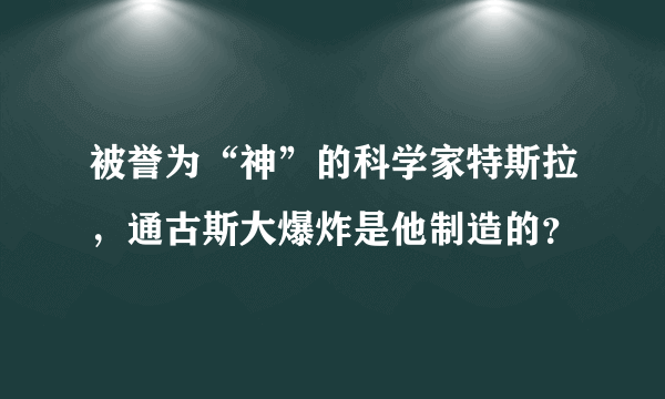 被誉为“神”的科学家特斯拉，通古斯大爆炸是他制造的？