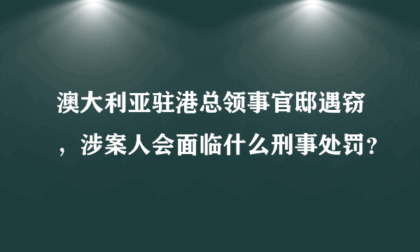 澳大利亚驻港总领事官邸遇窃，涉案人会面临什么刑事处罚？