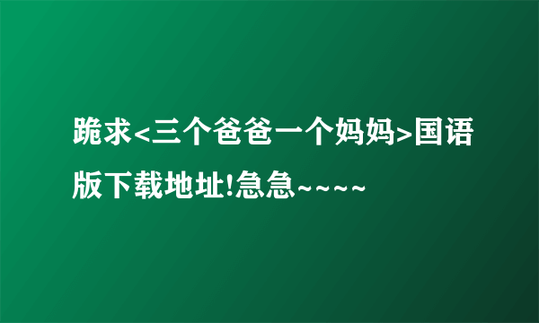 跪求<三个爸爸一个妈妈>国语版下载地址!急急~~~~