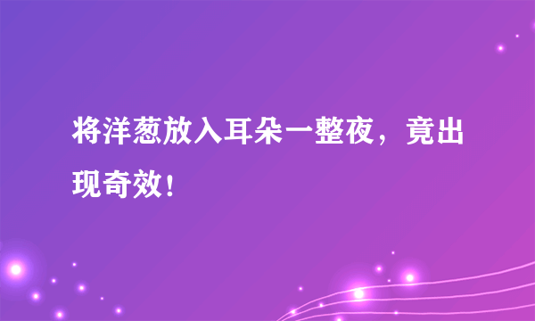 将洋葱放入耳朵一整夜，竟出现奇效！