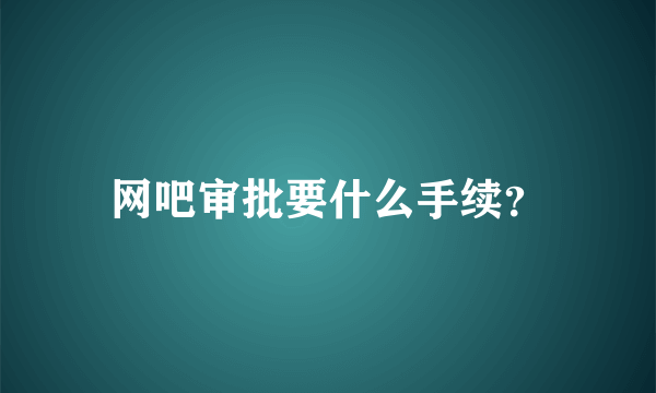 网吧审批要什么手续？