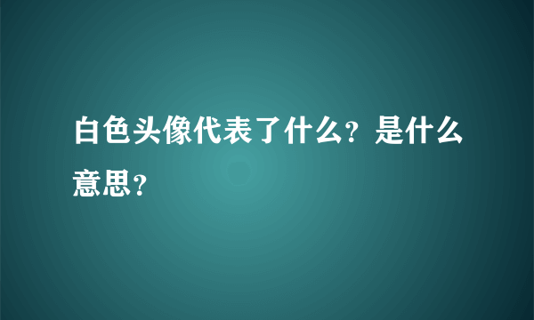 白色头像代表了什么？是什么意思？