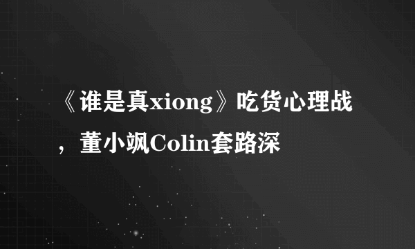 《谁是真xiong》吃货心理战，董小飒Colin套路深