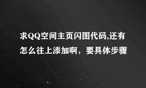 求QQ空间主页闪图代码,还有怎么往上添加啊，要具体步骤