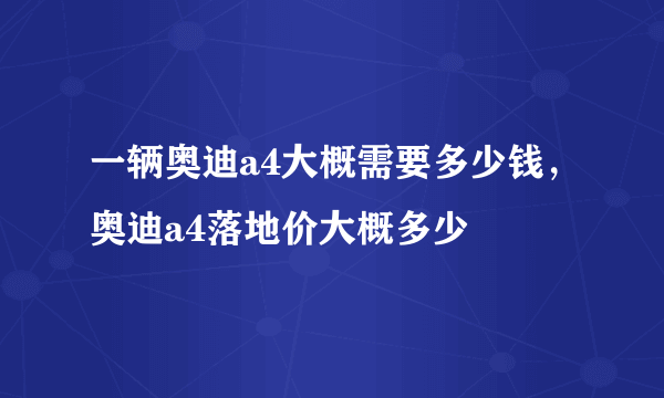 一辆奥迪a4大概需要多少钱，奥迪a4落地价大概多少