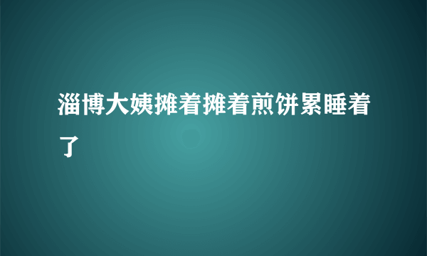 淄博大姨摊着摊着煎饼累睡着了