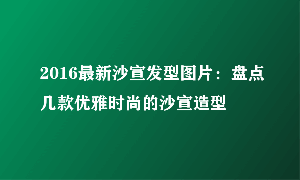 2016最新沙宣发型图片：盘点几款优雅时尚的沙宣造型