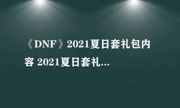 《DNF》2021夏日套礼包内容 2021夏日套礼包及奖励一览