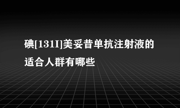 碘[131I]美妥昔单抗注射液的适合人群有哪些