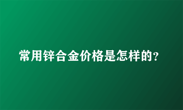 常用锌合金价格是怎样的？