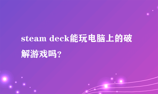 steam deck能玩电脑上的破解游戏吗？