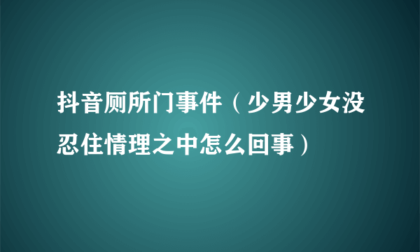 抖音厕所门事件（少男少女没忍住情理之中怎么回事）