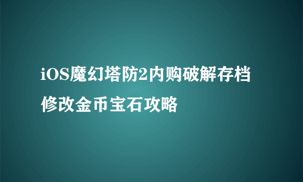 iOS魔幻塔防2内购破解存档 修改金币宝石攻略