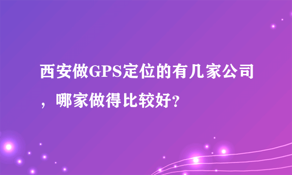 西安做GPS定位的有几家公司，哪家做得比较好？