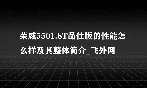 荣威5501.8T品仕版的性能怎么样及其整体简介_飞外网