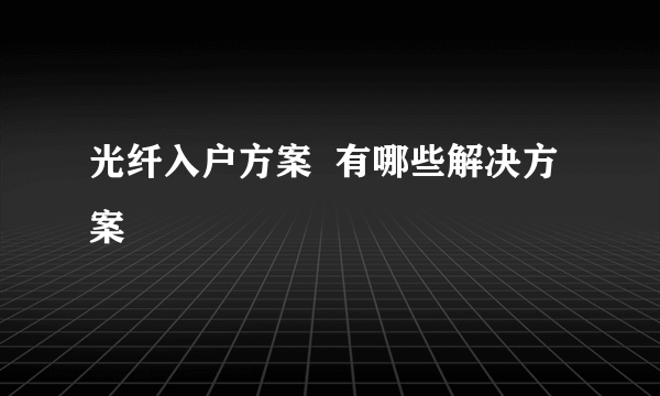 光纤入户方案  有哪些解决方案