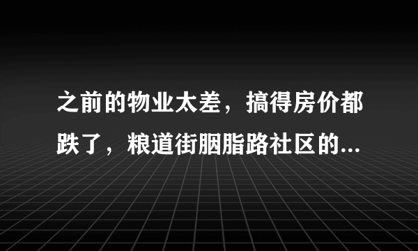 之前的物业太差，搞得房价都跌了，粮道街胭脂路社区的物业怎么样啊？小区环境管理的如何，平常打扫的干净吗？