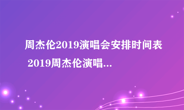 周杰伦2019演唱会安排时间表 2019周杰伦演唱会行程一览表