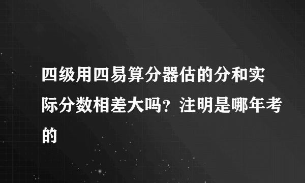 四级用四易算分器估的分和实际分数相差大吗？注明是哪年考的