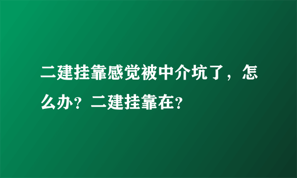 二建挂靠感觉被中介坑了，怎么办？二建挂靠在？