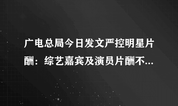 广电总局今日发文严控明星片酬：综艺嘉宾及演员片酬不得超过总成本40%