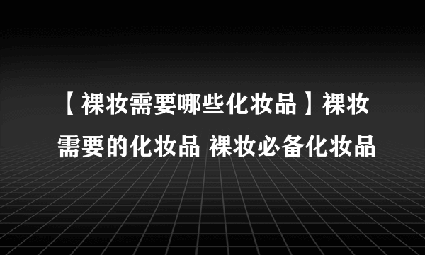 【裸妆需要哪些化妆品】裸妆需要的化妆品 裸妆必备化妆品