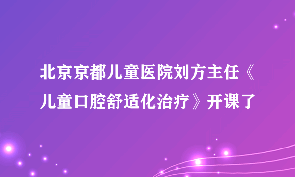 北京京都儿童医院刘方主任《儿童口腔舒适化治疗》开课了