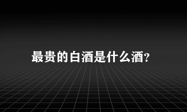 最贵的白酒是什么酒？