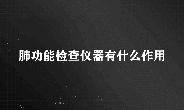 肺功能检查仪器有什么作用