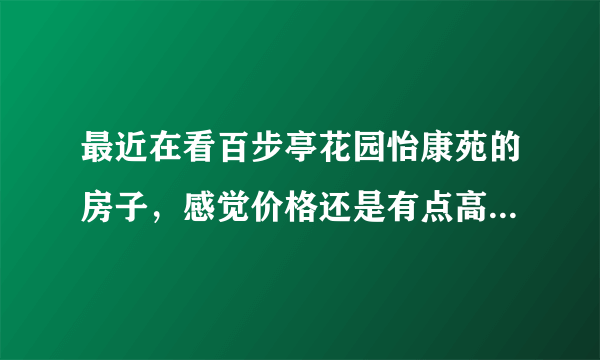 最近在看百步亭花园怡康苑的房子，感觉价格还是有点高，这个小区之前价格如何？大概多少钱？