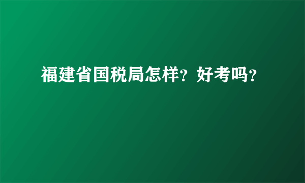 福建省国税局怎样？好考吗？