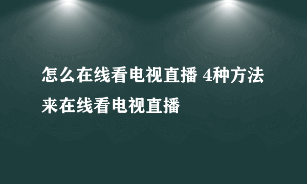 怎么在线看电视直播 4种方法来在线看电视直播