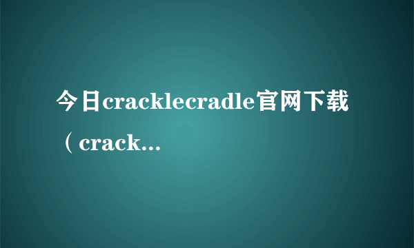 今日cracklecradle官网下载（cracklecradle）