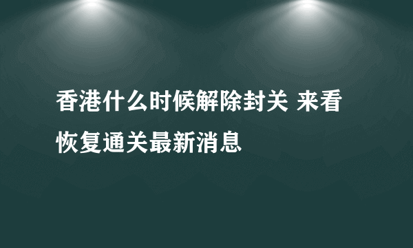 香港什么时候解除封关 来看恢复通关最新消息