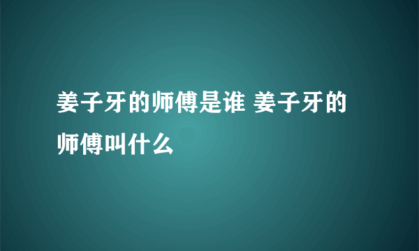 姜子牙的师傅是谁 姜子牙的师傅叫什么