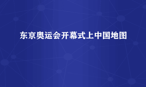 东京奥运会开幕式上中国地图