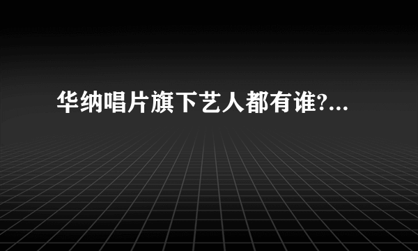 华纳唱片旗下艺人都有谁?...