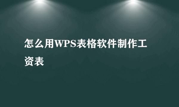 怎么用WPS表格软件制作工资表