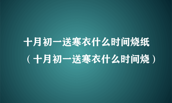 十月初一送寒衣什么时间烧纸（十月初一送寒衣什么时间烧）