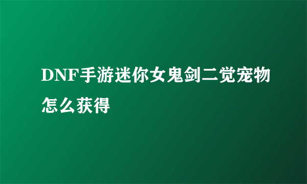 DNF手游迷你女鬼剑二觉宠物怎么获得